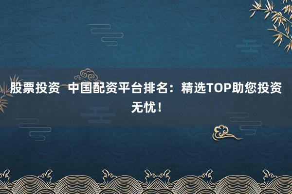 股票投资 中国配资平台排名:精选TOP助您投资无忧!