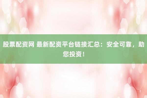股票配资网 最新配资平台链接汇总：安全可靠，助您投资！