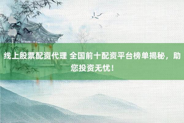 线上股票配资代理 全国前十配资平台榜单揭秘，助您投资无忧！