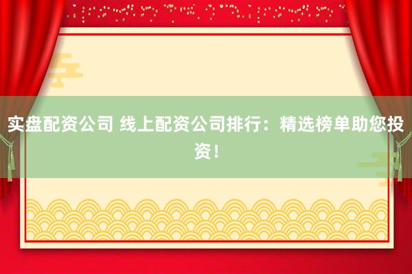 实盘配资公司 线上配资公司排行：精选榜单助您投资！