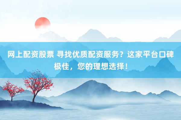 网上配资股票 寻找优质配资服务？这家平台口碑极佳，您的理想选择！