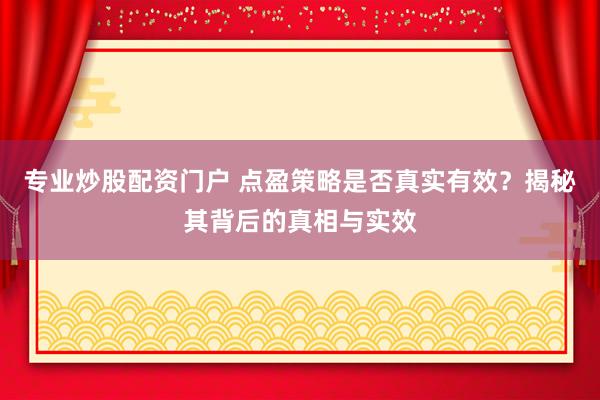 专业炒股配资门户 点盈策略是否真实有效?揭秘其背后的真相与实效