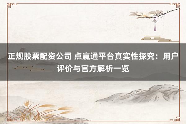 正规股票配资公司 点嬴通平台真实性探究:用户评价与官方解析一览