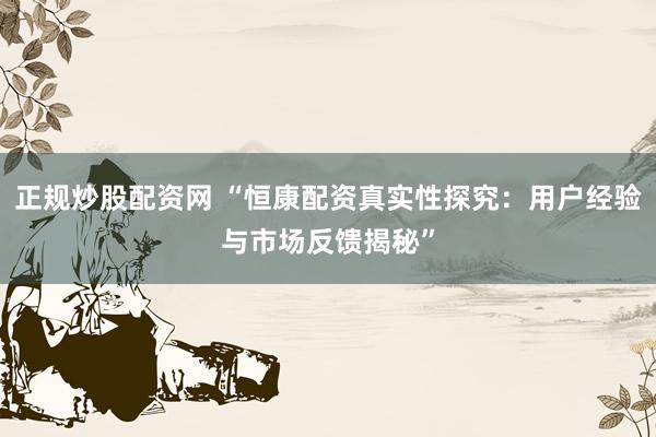 正规炒股配资网 “恒康配资真实性探究:用户经验与市场反馈揭秘”