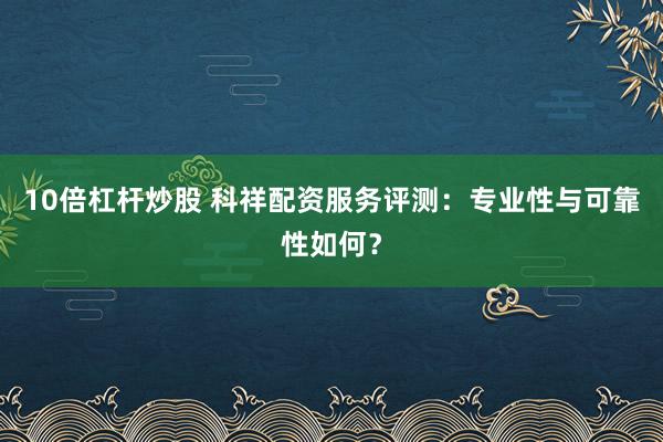 10倍杠杆炒股 科祥配资服务评测:专业性与可靠性如何?