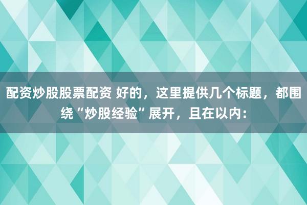 配资炒股股票配资 好的，这里提供几个标题，都围绕“炒股经验”展开，<a href=