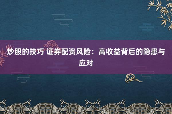炒股的技巧 证券配资风险:高收益背后的隐患与应对