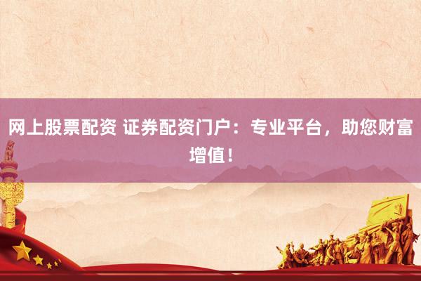网上股票配资 证券配资门户：专业平台，助您财富增值！