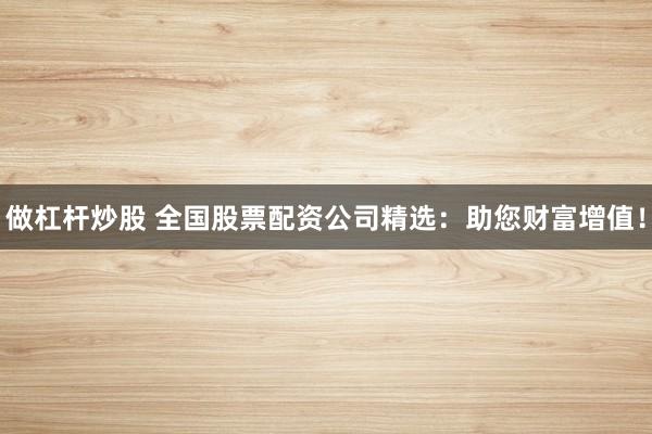 做杠杆炒股 全国股票配资公司精选：助您财富增值！