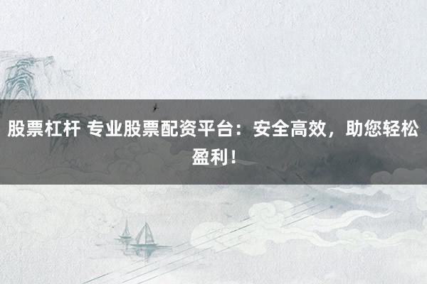 股票杠杆 专业股票配资平台：安全高效，助您轻松盈利！