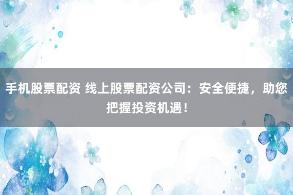 手机股票配资 线上股票配资公司：安全便捷，助您把握投资机遇！