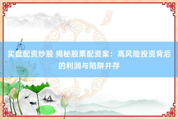 实盘配资炒股 揭秘股票配资案：高风险投资背后的利润与陷阱并存