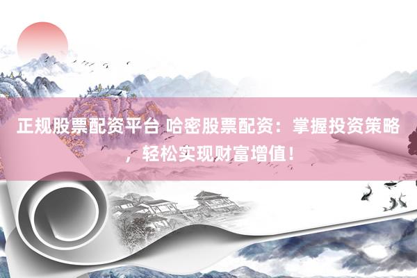 正规股票配资平台 哈密股票配资：掌握投资策略，轻松实现财富增值！