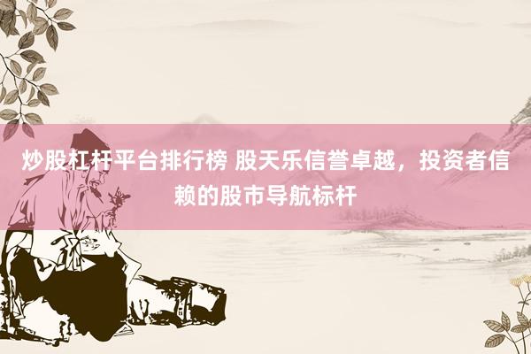 炒股杠杆平台排行榜 股天乐信誉卓越，投资者信赖的股市导航标杆