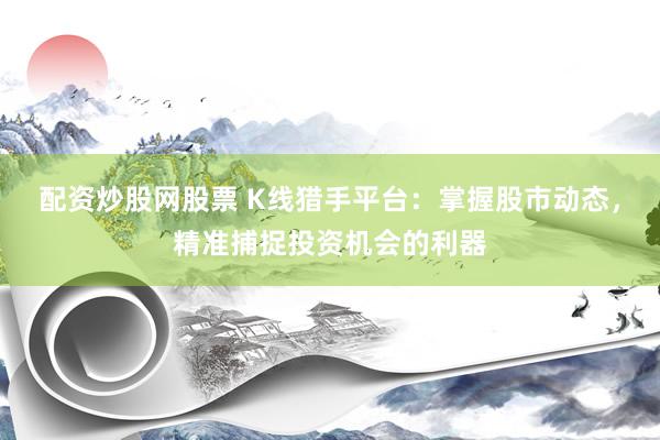 配资炒股网股票 K线猎手平台：掌握股市动态，精准捕捉投资机会的利器