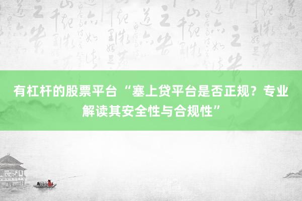 有杠杆的股票平台 “塞上贷平台是否正规？专业解读其安全性与合规性”