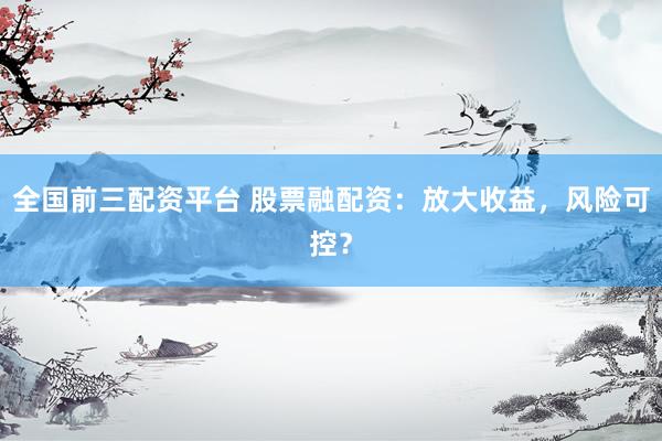 全国前三配资平台 股票融配资：放大收益，风险可控？