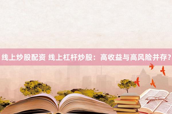 线上炒股配资 线上杠杆炒股：高收益与高风险并存？