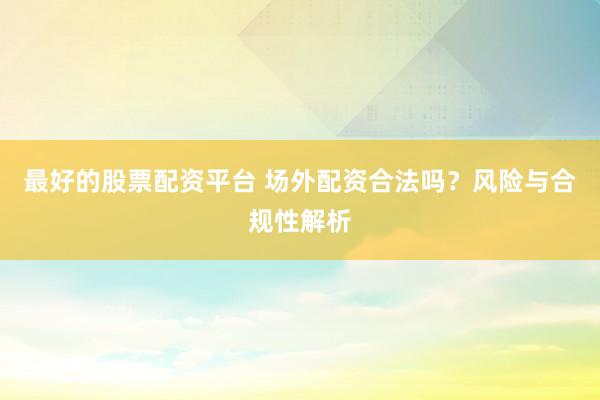 最好的股票配资平台 场外配资合法吗？风险与合规性解析