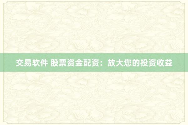 交易软件 股票资金配资：放大您的投资收益