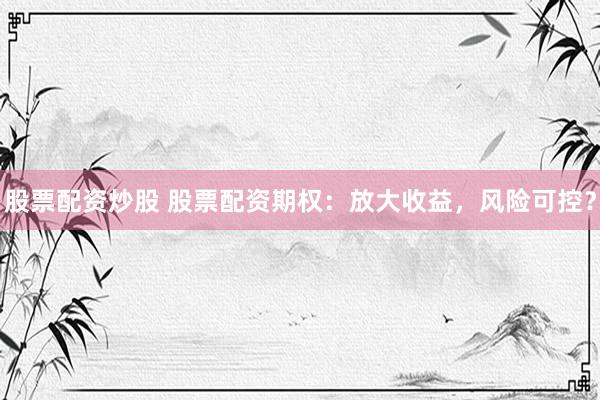 股票配资炒股 股票配资期权：放大收益，风险可控？