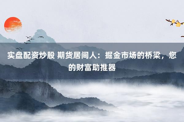 实盘配资炒股 期货居间人：掘金市场的桥梁，您的财富助推器