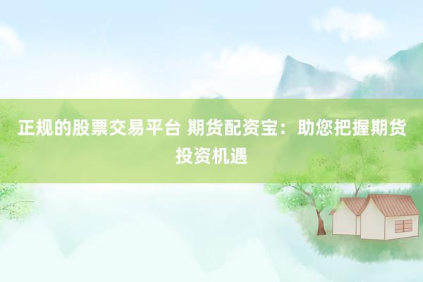 正规的股票交易平台 期货配资宝：助您把握期货投资机遇