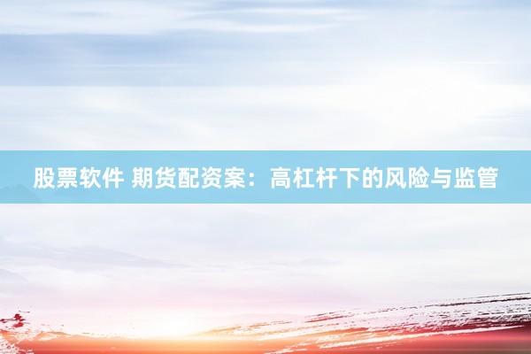 股票软件 期货配资案：高杠杆下的风险与监管