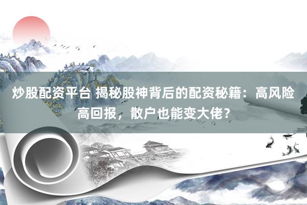 炒股配资平台 揭秘股神背后的配资秘籍：高风险高回报，散户也能变大佬？