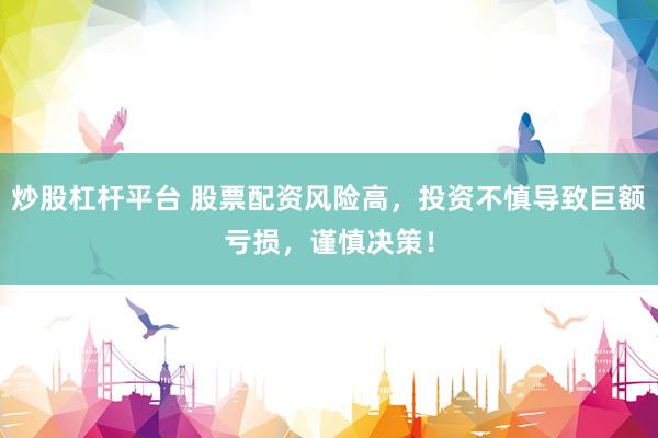 炒股杠杆平台 股票配资风险高，投资不慎导致巨额亏损，谨慎决策！