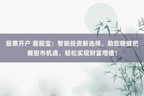股票开户 磐股宝：智能投资新选择，助您稳健把握股市机遇，轻松实现财富增值！
