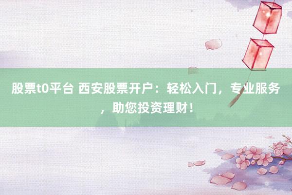 股票t0平台 西安股票开户：轻松入门，专业服务，助您投资理财！