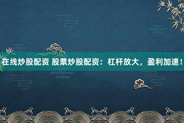 在线炒股配资 股票炒股配资：杠杆放大，盈利加速！