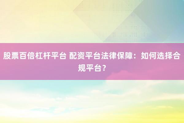 股票百倍杠杆平台 配资平台法律保障：如何选择合规平台？