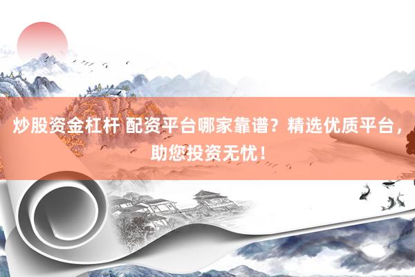 炒股资金杠杆 配资平台哪家靠谱？精选优质平台，助您投资无忧！