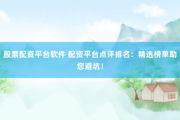 股票配资平台软件 配资平台点评排名:精选榜单助您避坑!