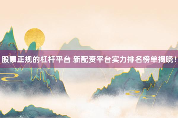 股票正规的杠杆平台 新配资平台实力排名榜单揭晓！