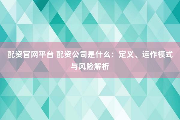 配资官网平台 配资公司是什么：定义、运作模式与风险解析