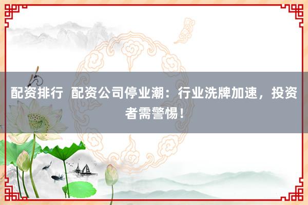 配资排行  配资公司停业潮：行业洗牌加速，投资者需警惕！