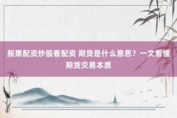 股票配资炒股看配资 期货是什么意思？一文看懂期货交易本质