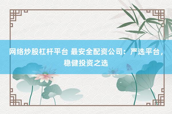 网络炒股杠杆平台 最安全配资公司:严选平台,稳健投资之选