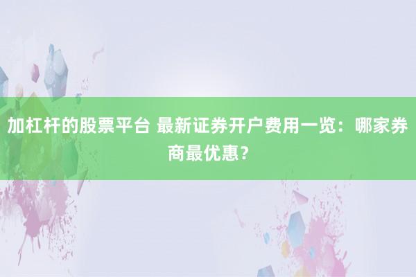 加杠杆的股票平台 最新证券开户费用一览：哪家券商最优惠？