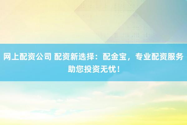 网上配资公司 配资新选择：配金宝，专业配资服务助您投资无忧！