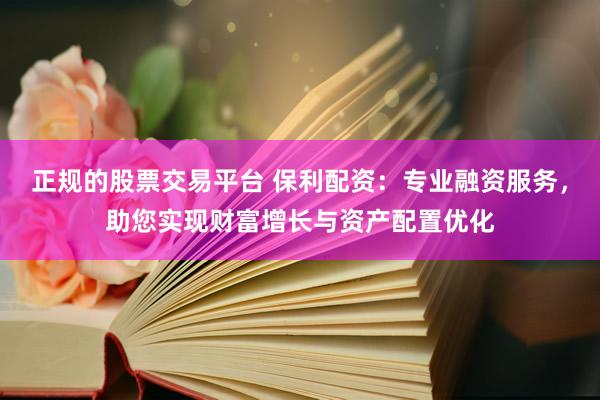 正规的股票交易平台 保利配资:专业融资服务,助您实现财富增长与资产配置优化