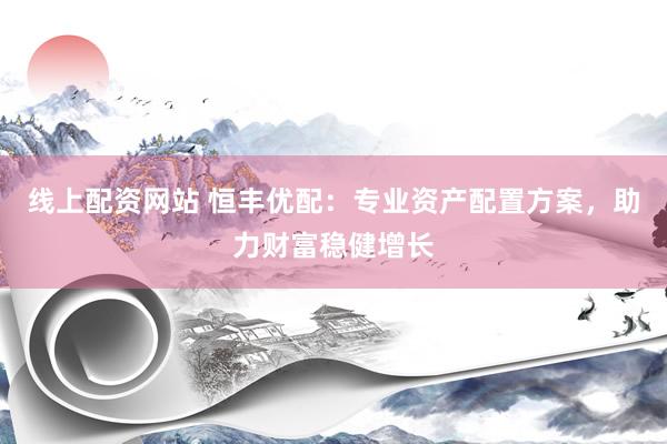 线上配资网站 恒丰优配：专业资产配置方案，助力财富稳健增长