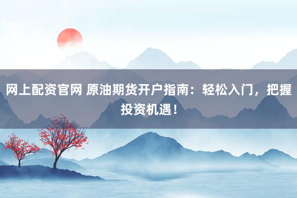网上配资官网 原油期货开户指南：轻松入门，把握投资机遇！