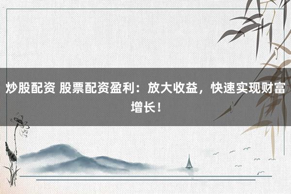 炒股配资 股票配资盈利：放大收益，快速实现财富增长！
