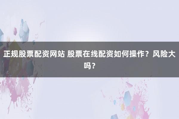 正规股票配资网站 股票在线配资如何操作？风险大吗？