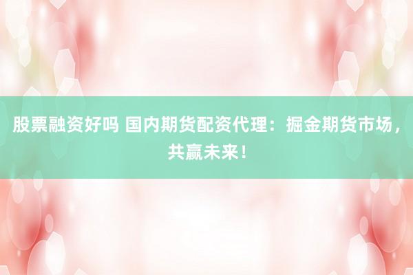 股票融资好吗 国内期货配资代理：掘金期货市场，共赢未来！