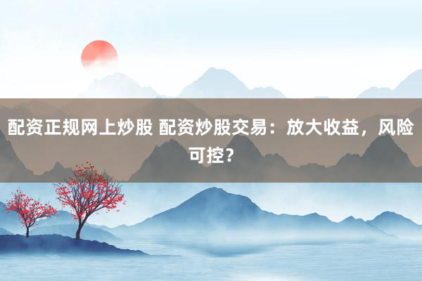 配资正规网上炒股 配资炒股交易:放大收益,风险可控?
